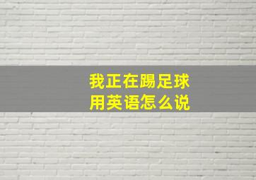 我正在踢足球 用英语怎么说